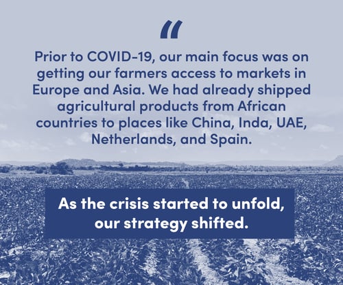 'Prior to COVID-19, our main focus was on getting our farmers access to markets in Europe and Asia. We had already shipped agricultural products from African countries to places like China, Inda, UAE, Netherlands, and Spain.  As the crisis started to unfold, our strategy shifted.'